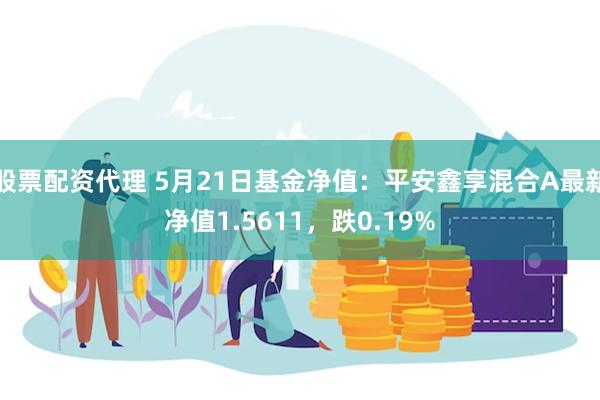 股票配资代理 5月21日基金净值：平安鑫享混合A最新净值1.5611，跌0.19%